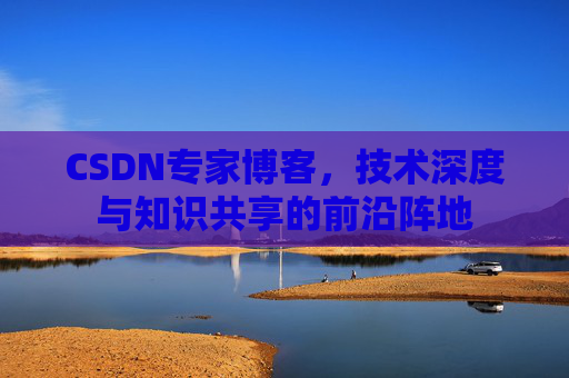 CSDN专家博客，技术深度与知识共享的前沿阵地